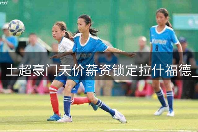 土超豪门天价薪资锁定拉什福德 红魔或迎财务转机