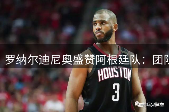 罗纳尔迪尼奥盛赞阿根廷队：团队精神比梅西更令人动容